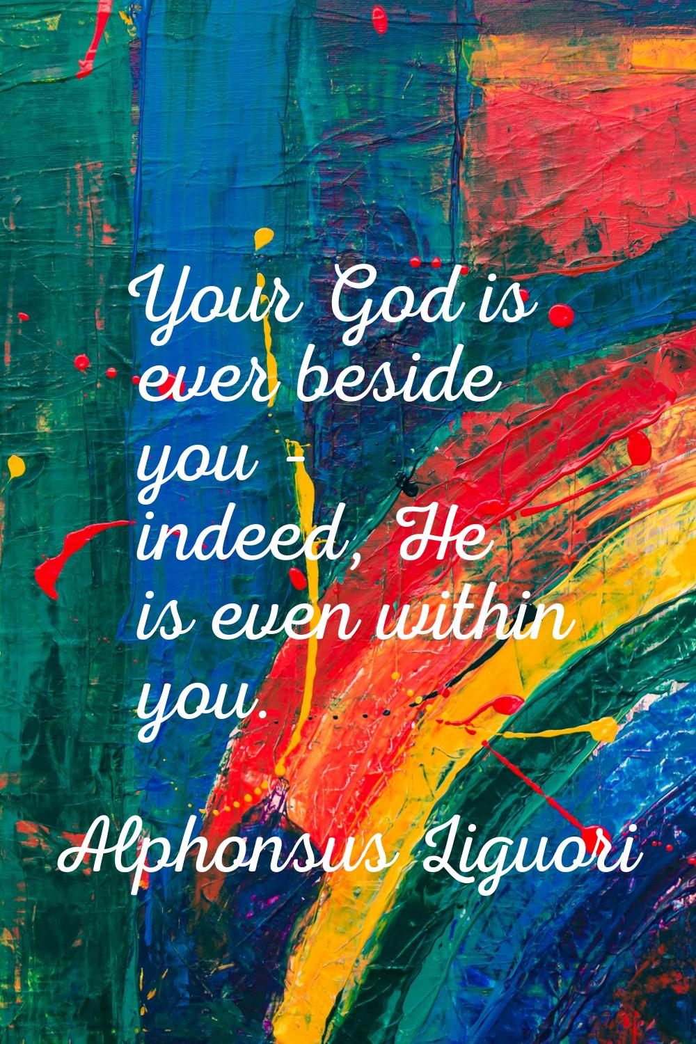 Your God is ever beside you - indeed, He is even within you.