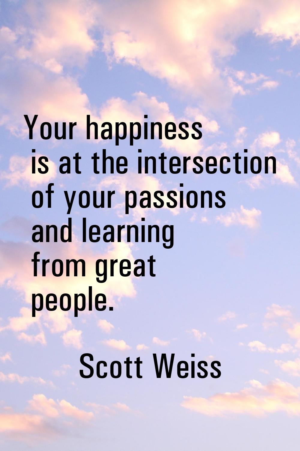 Your happiness is at the intersection of your passions and learning from great people.
