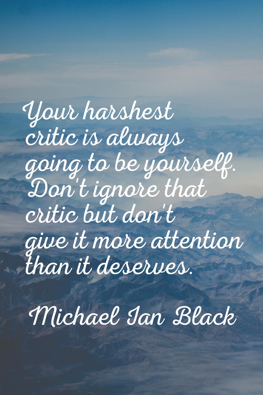 Your harshest critic is always going to be yourself. Don't ignore that critic but don't give it mor