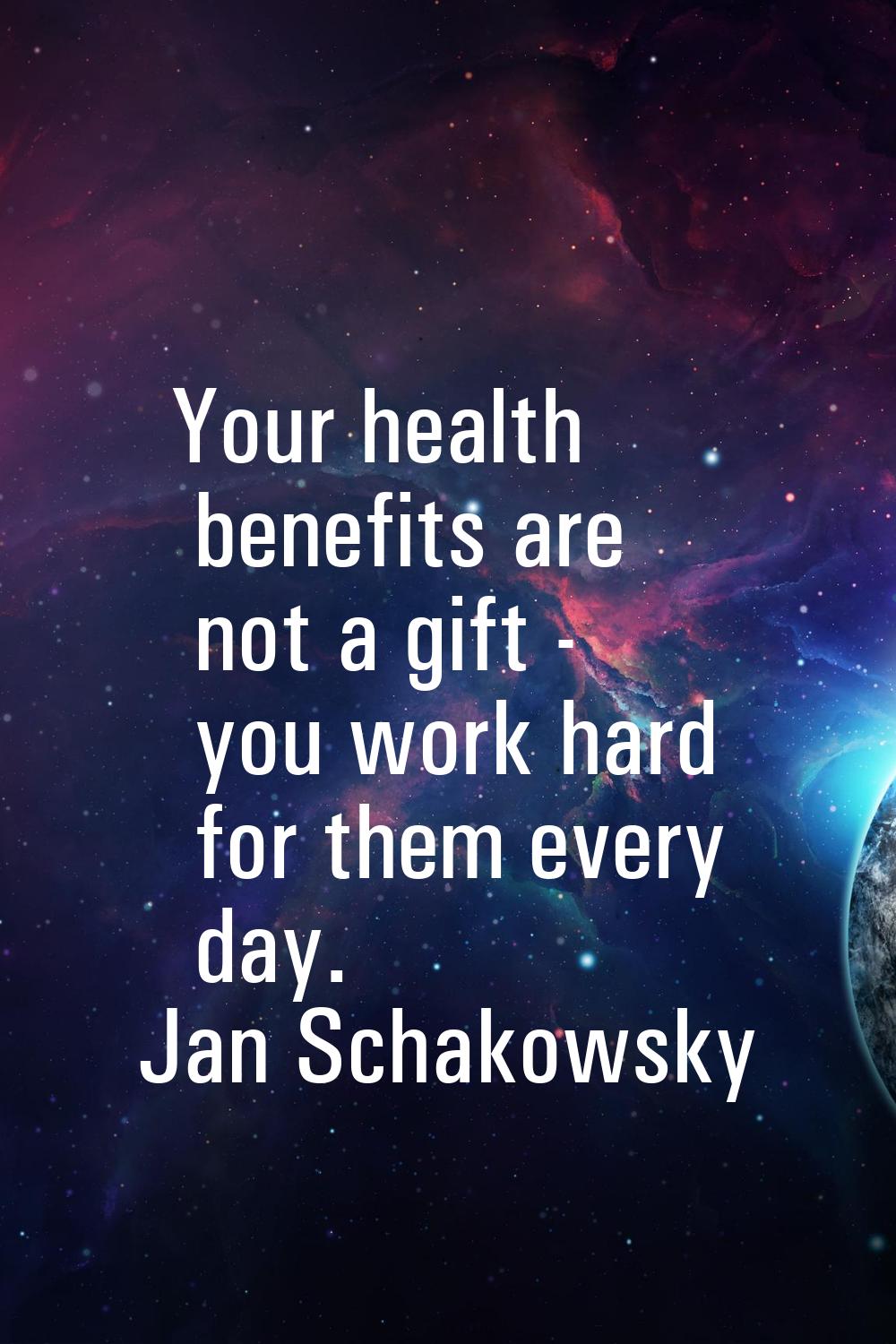Your health benefits are not a gift - you work hard for them every day.