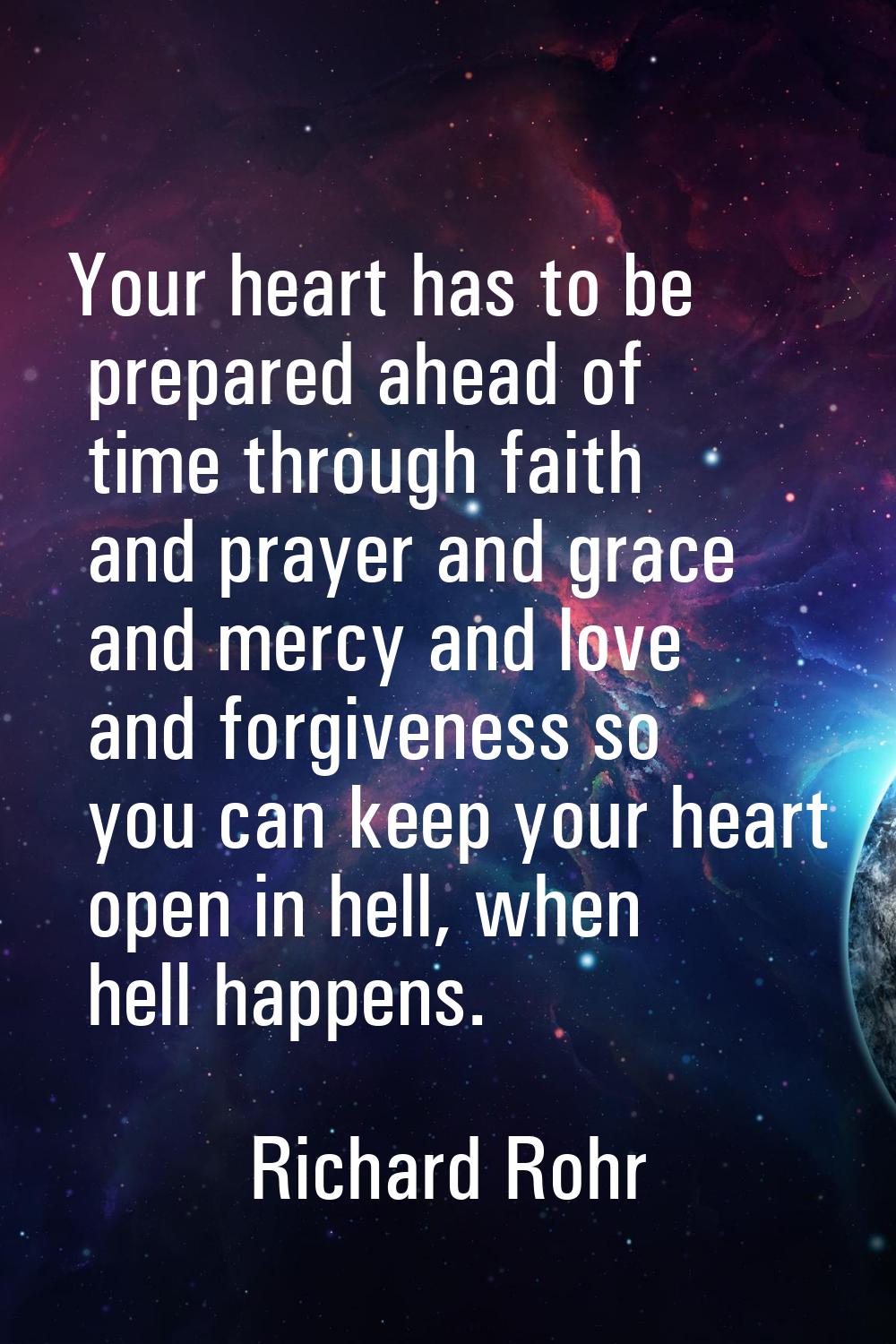Your heart has to be prepared ahead of time through faith and prayer and grace and mercy and love a
