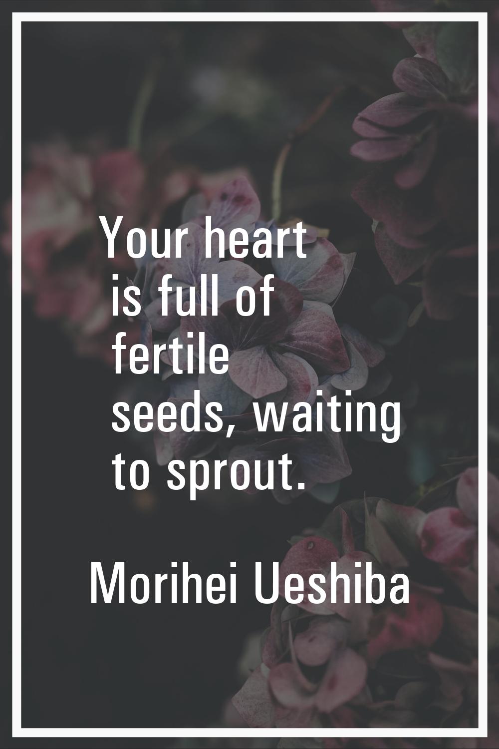 Your heart is full of fertile seeds, waiting to sprout.