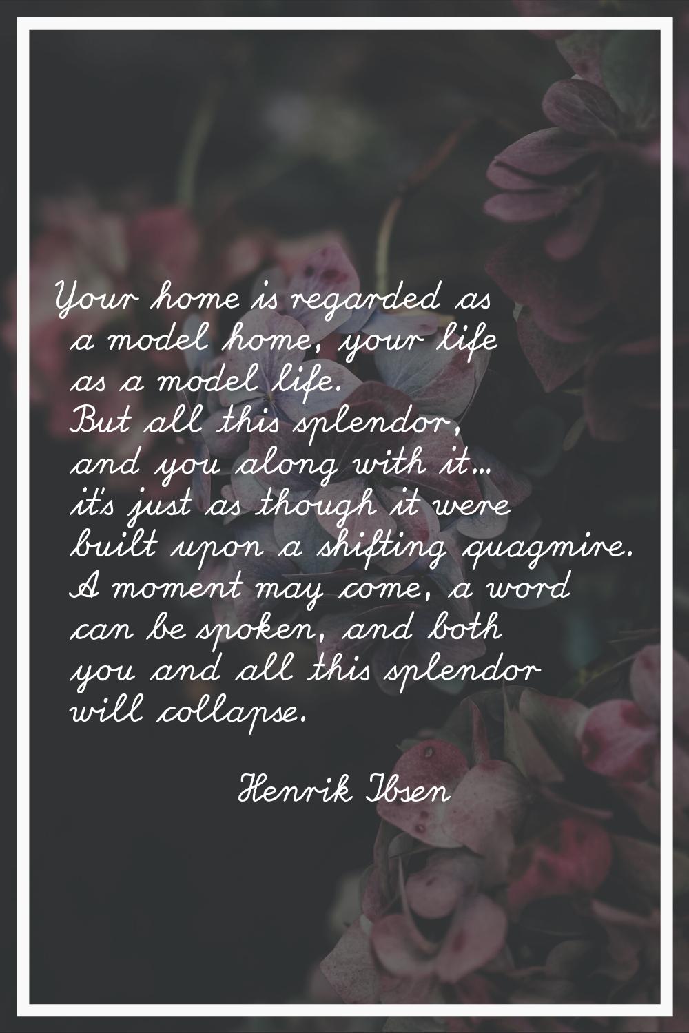 Your home is regarded as a model home, your life as a model life. But all this splendor, and you al