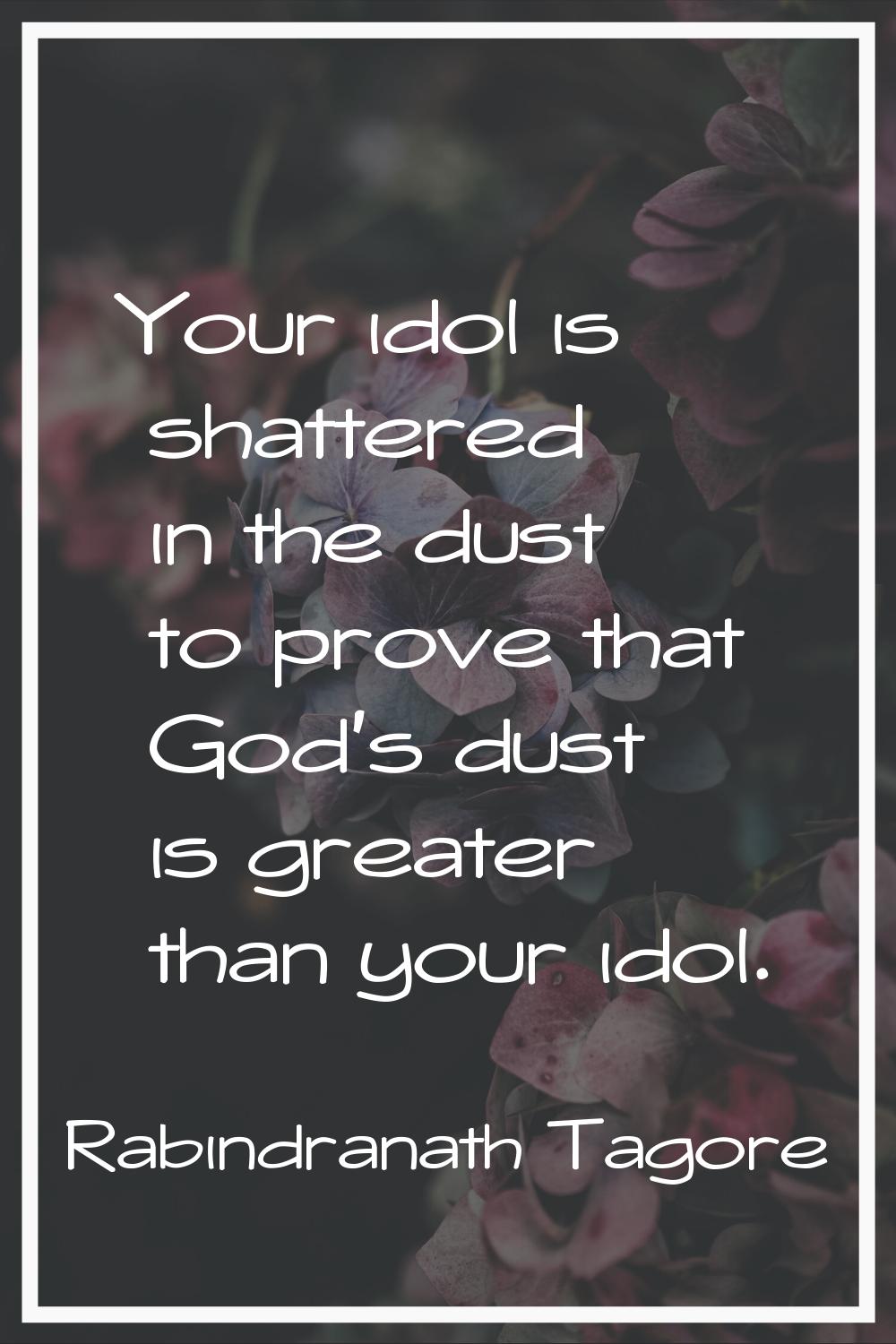 Your idol is shattered in the dust to prove that God's dust is greater than your idol.