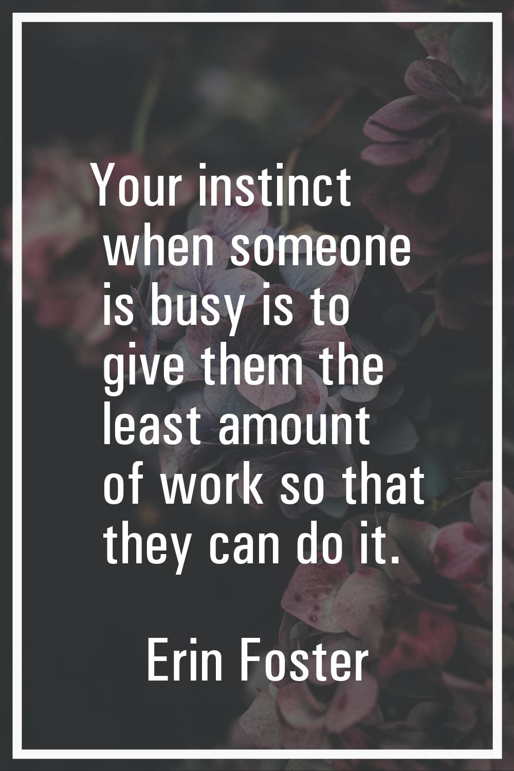 Your instinct when someone is busy is to give them the least amount of work so that they can do it.