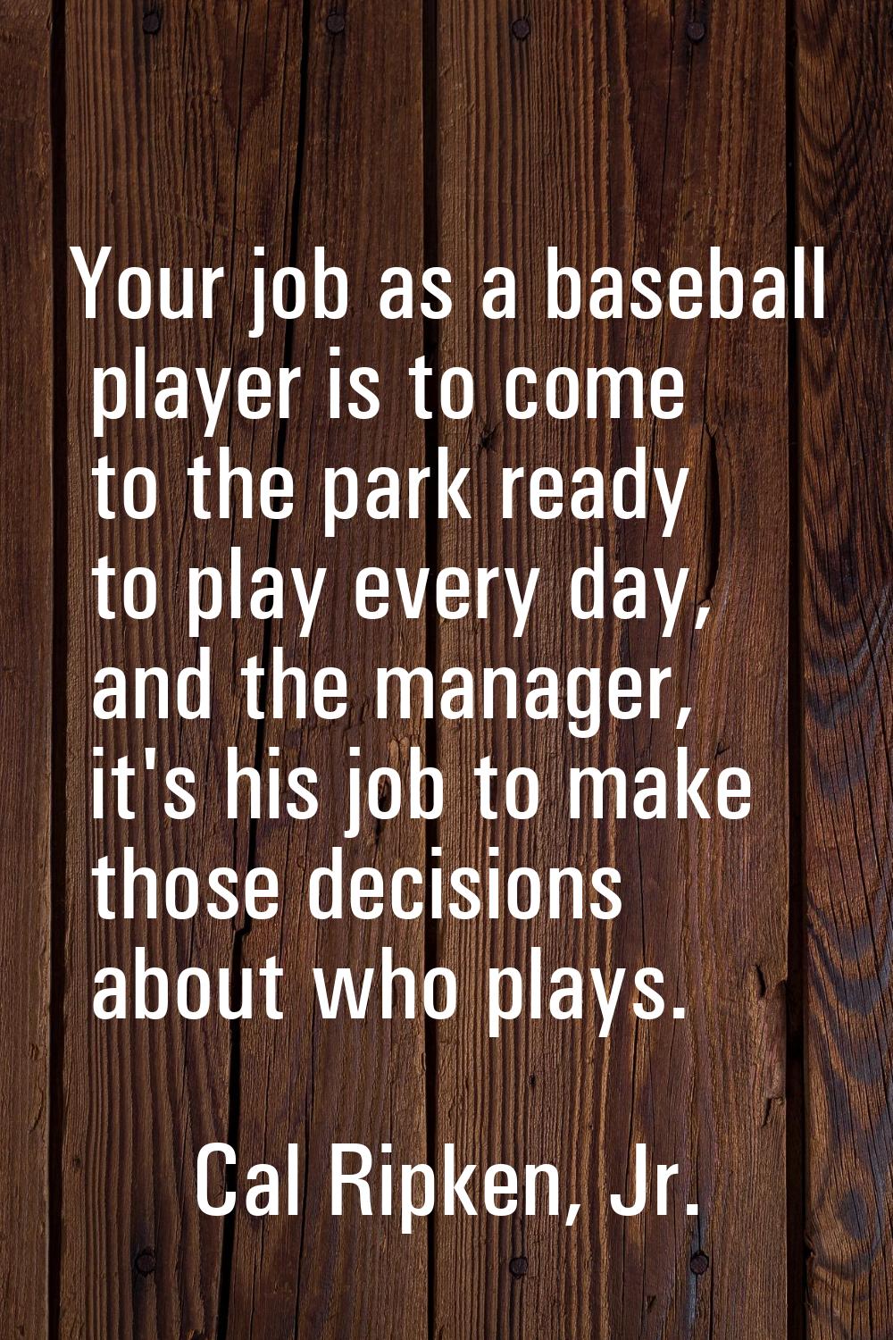 Your job as a baseball player is to come to the park ready to play every day, and the manager, it's