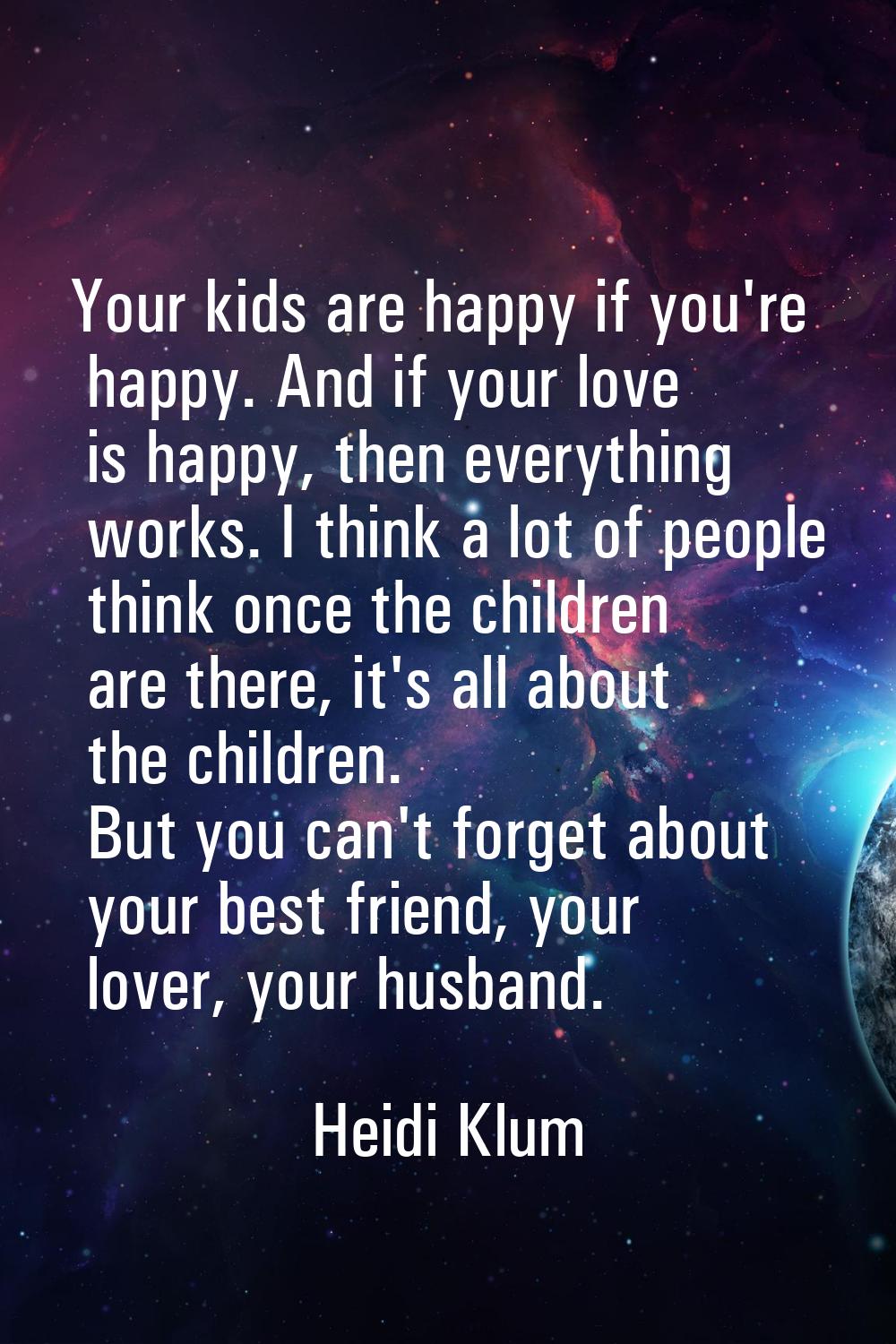 Your kids are happy if you're happy. And if your love is happy, then everything works. I think a lo