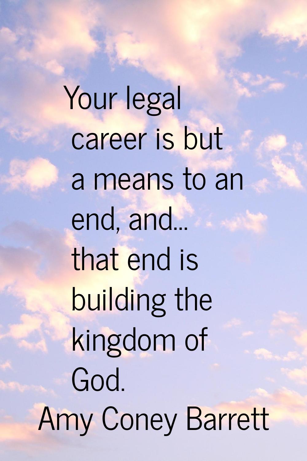 Your legal career is but a means to an end, and... that end is building the kingdom of God.