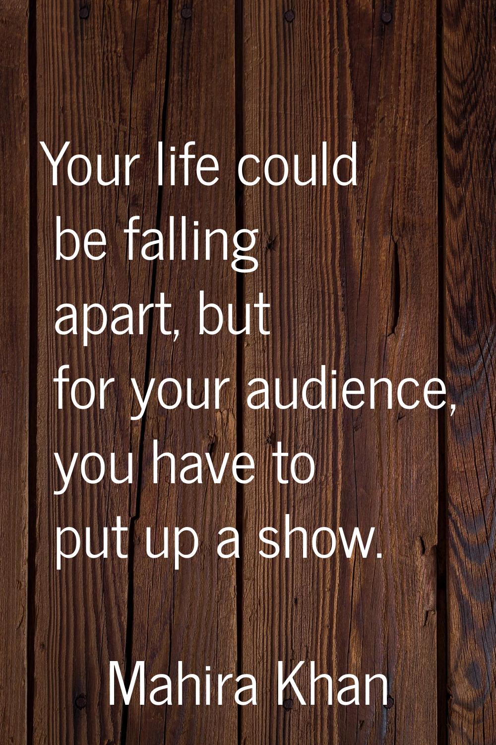 Your life could be falling apart, but for your audience, you have to put up a show.