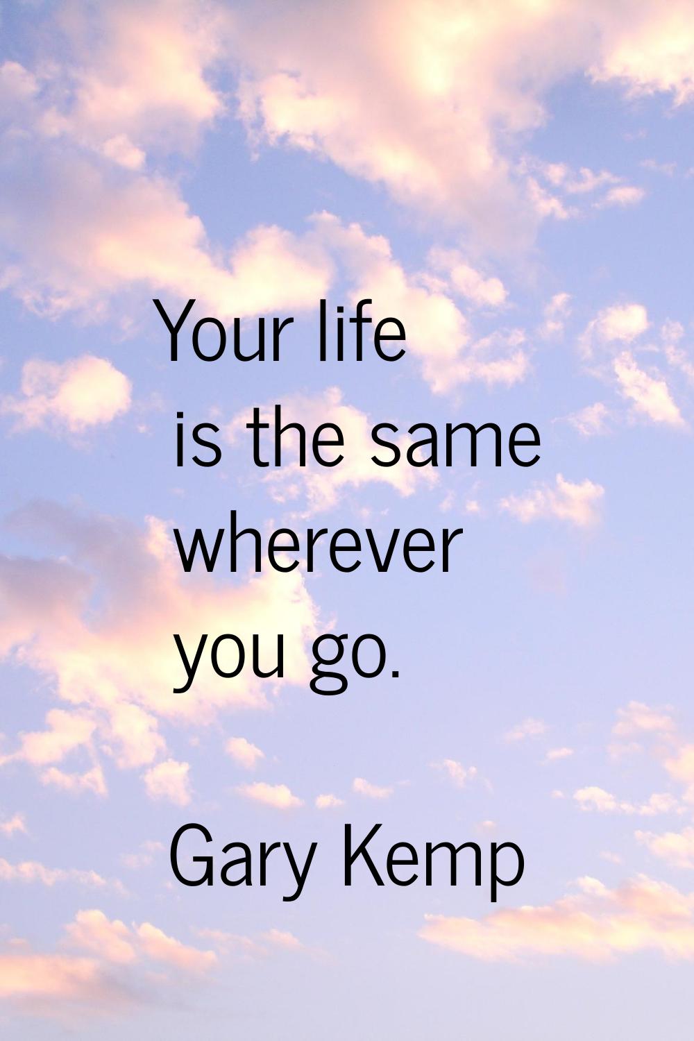 Your life is the same wherever you go.