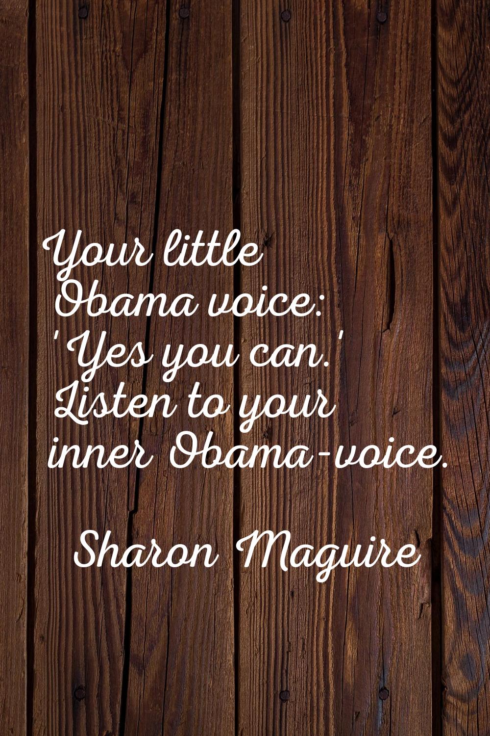 Your little Obama voice: 'Yes you can.' Listen to your inner Obama-voice.