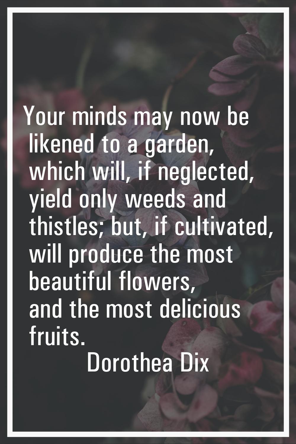 Your minds may now be likened to a garden, which will, if neglected, yield only weeds and thistles;