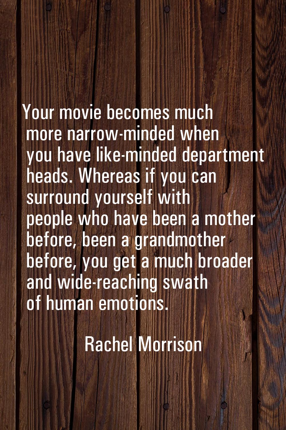 Your movie becomes much more narrow-minded when you have like-minded department heads. Whereas if y