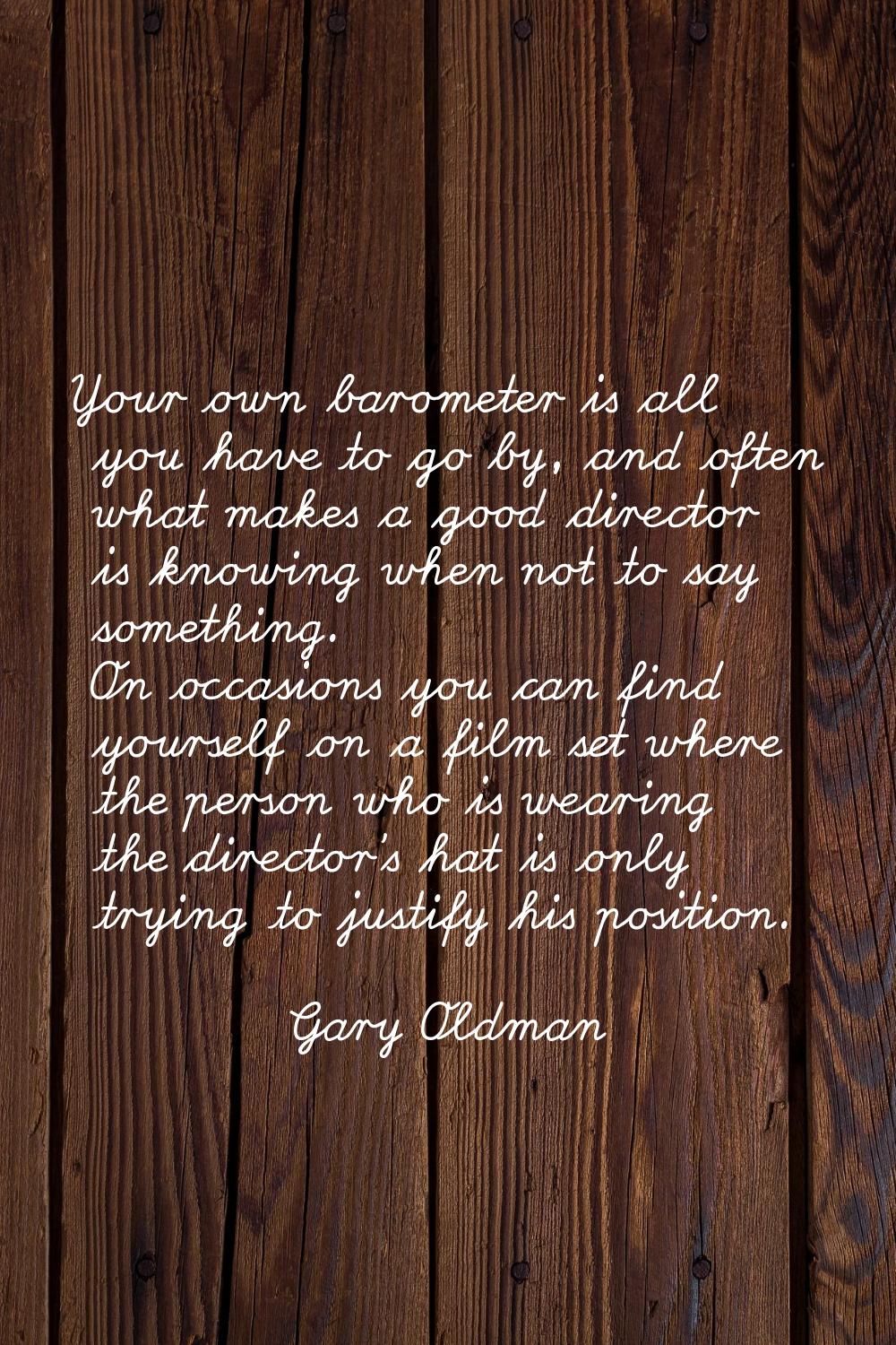 Your own barometer is all you have to go by, and often what makes a good director is knowing when n