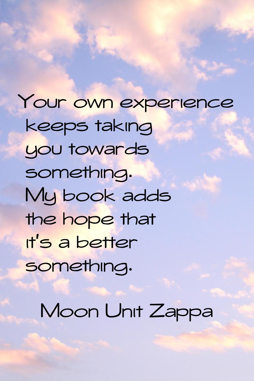 Your own experience keeps taking you towards something. My book adds the hope that it's a better so