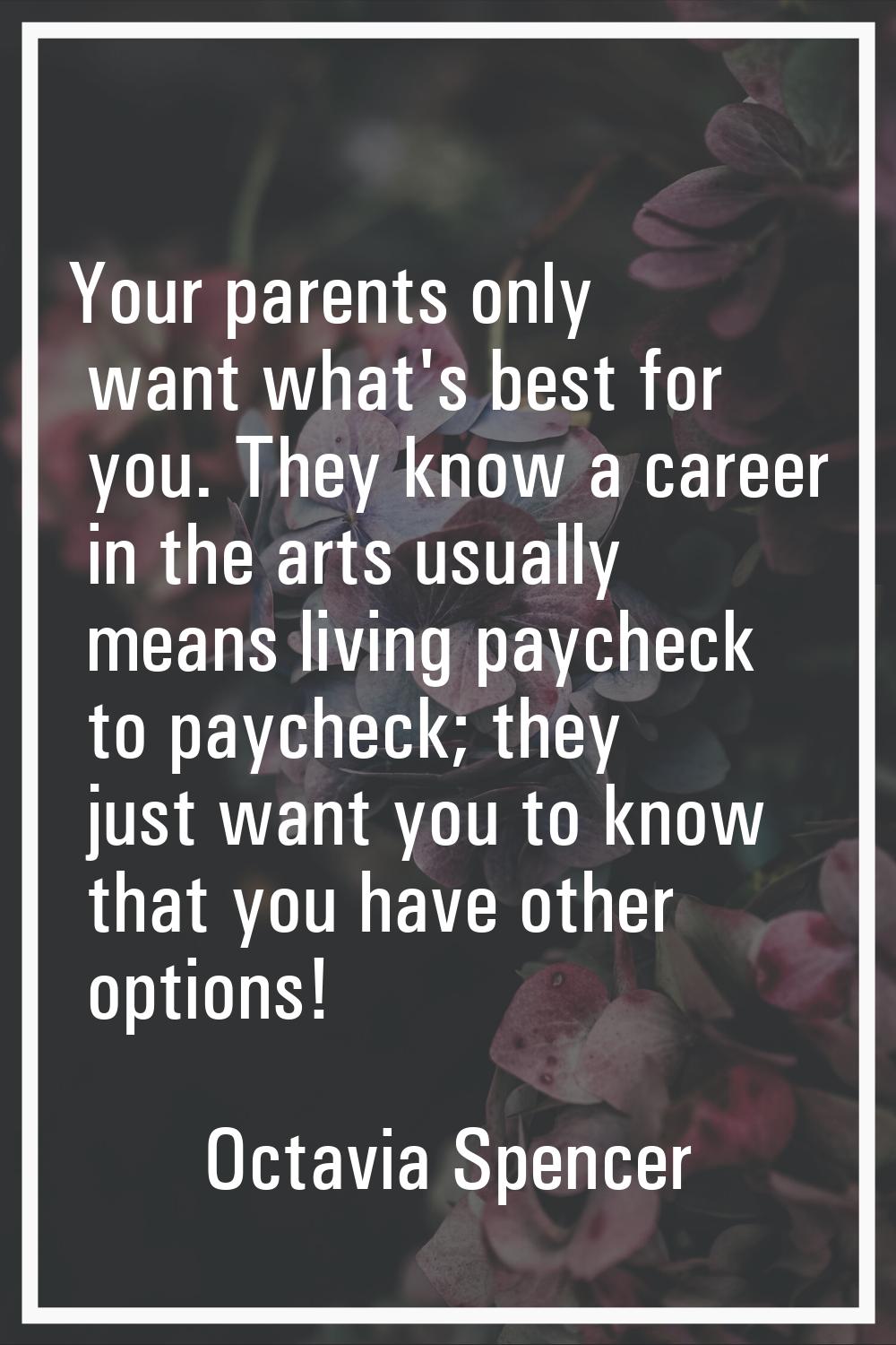 Your parents only want what's best for you. They know a career in the arts usually means living pay