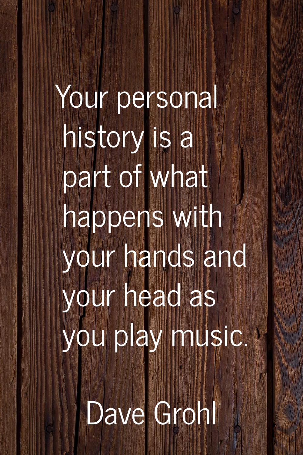 Your personal history is a part of what happens with your hands and your head as you play music.