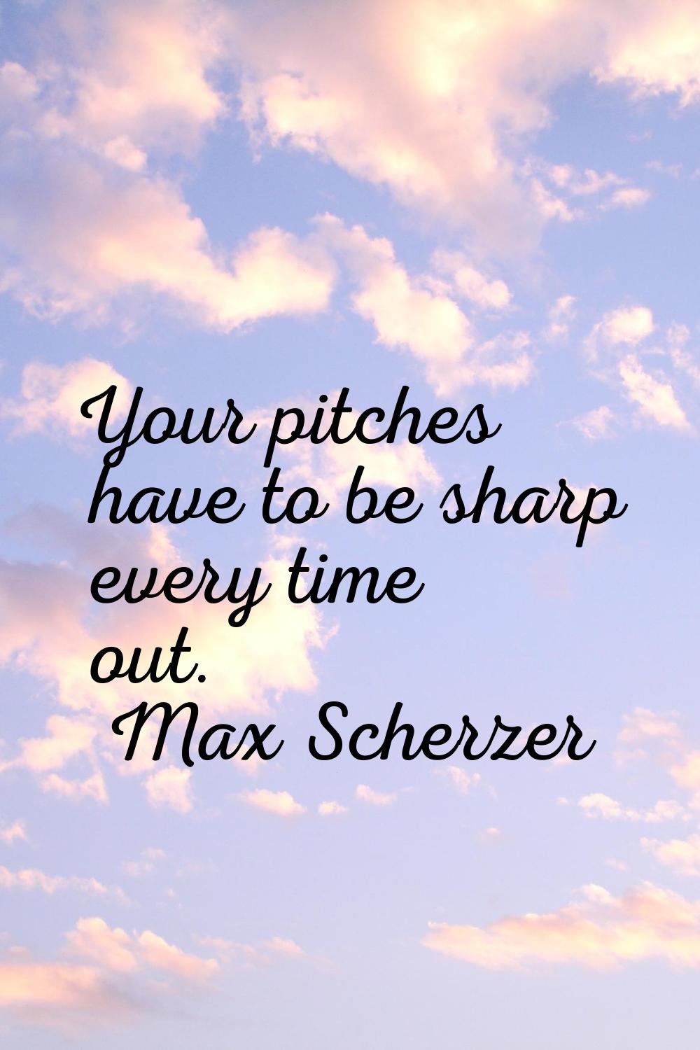 Your pitches have to be sharp every time out.