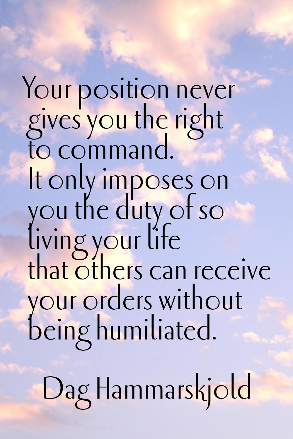 Your position never gives you the right to command. It only imposes on you the duty of so living yo