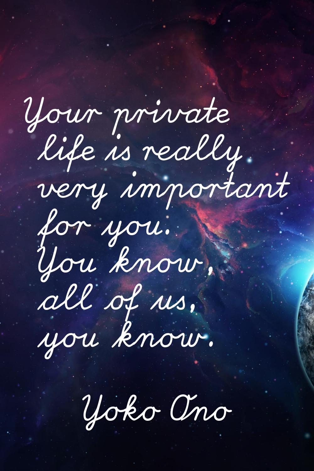 Your private life is really very important for you. You know, all of us, you know.