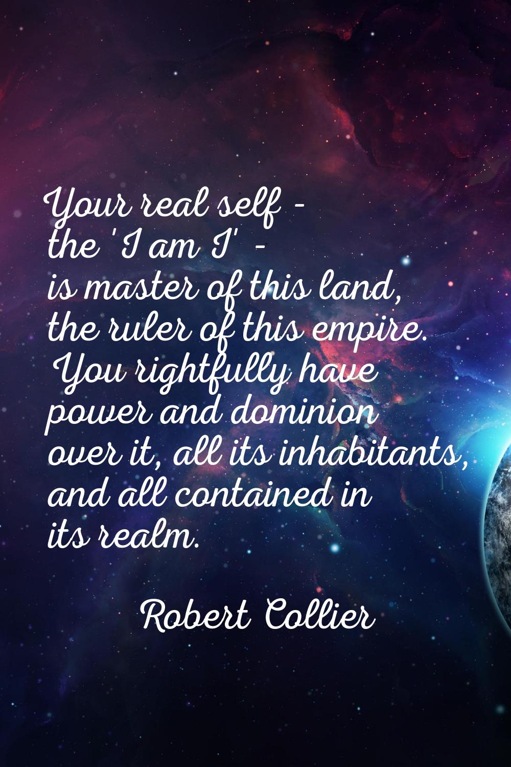 Your real self - the 'I am I' - is master of this land, the ruler of this empire. You rightfully ha