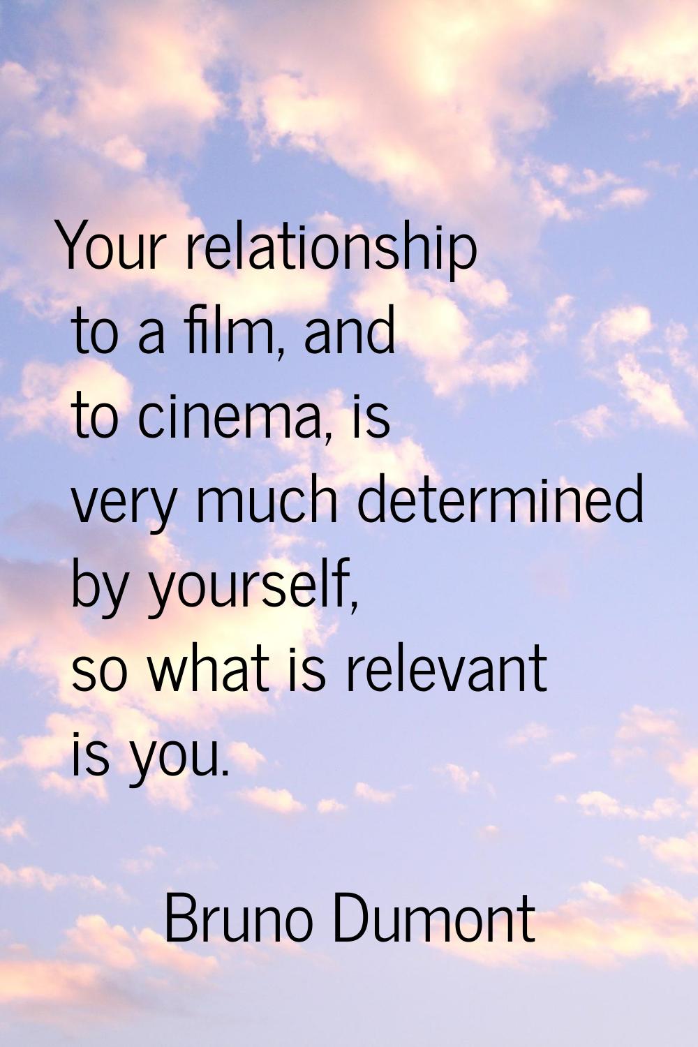 Your relationship to a film, and to cinema, is very much determined by yourself, so what is relevan