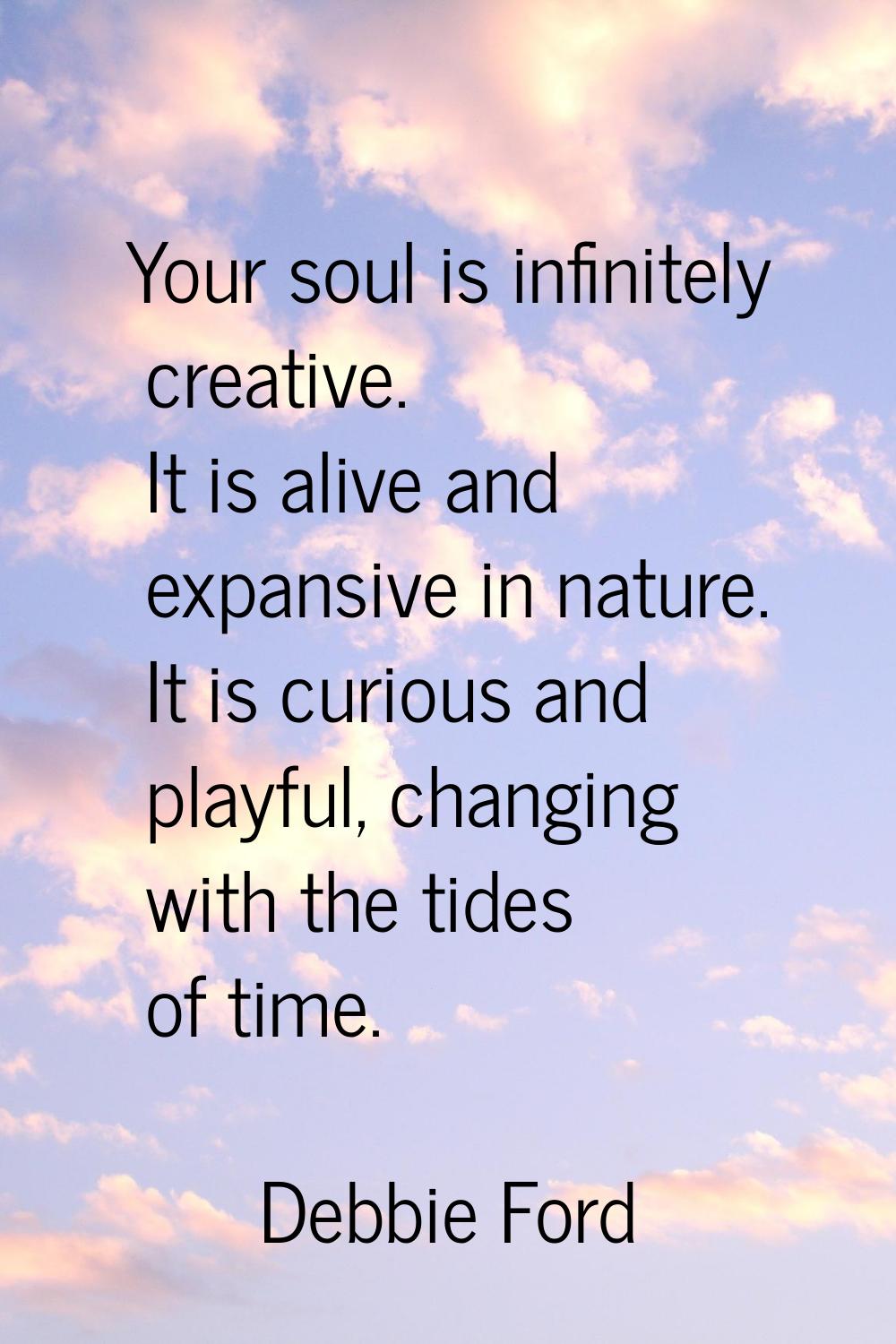 Your soul is infinitely creative. It is alive and expansive in nature. It is curious and playful, c