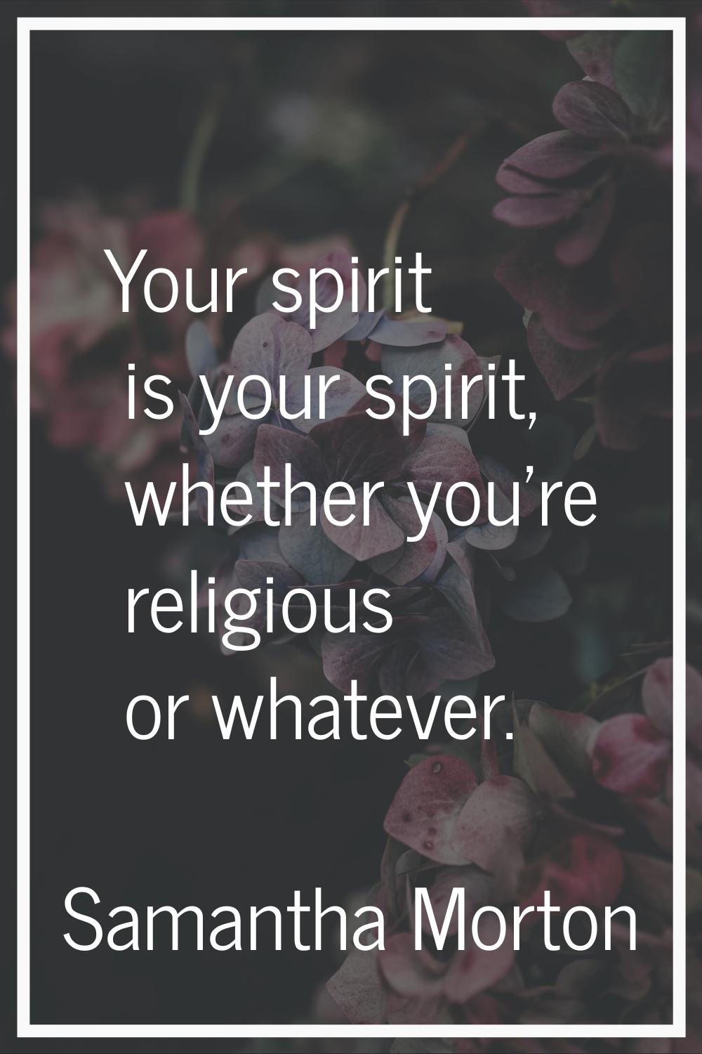 Your spirit is your spirit, whether you're religious or whatever.