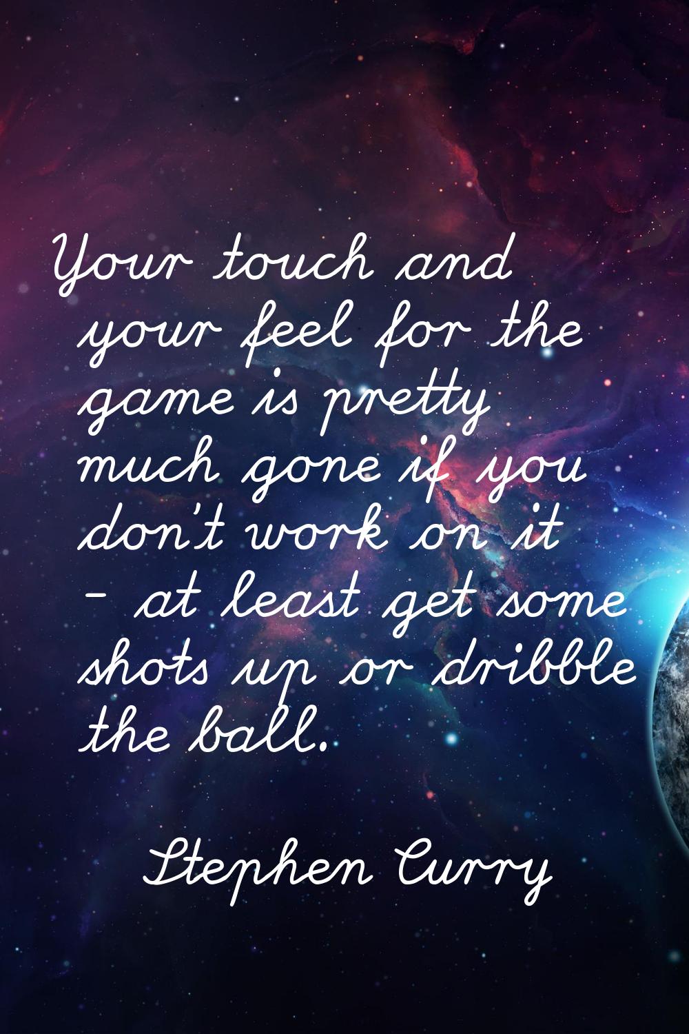 Your touch and your feel for the game is pretty much gone if you don't work on it - at least get so