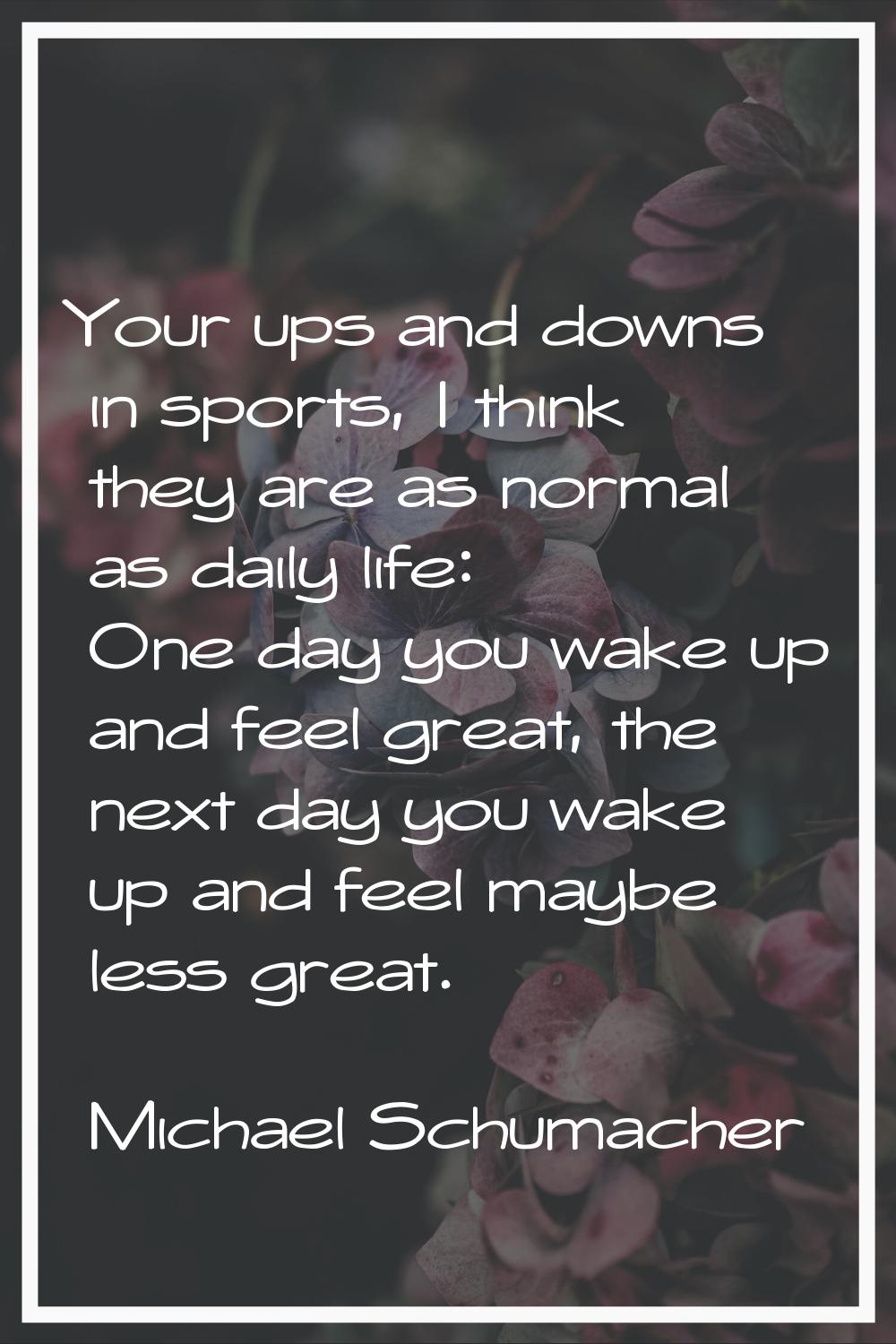Your ups and downs in sports, I think they are as normal as daily life: One day you wake up and fee