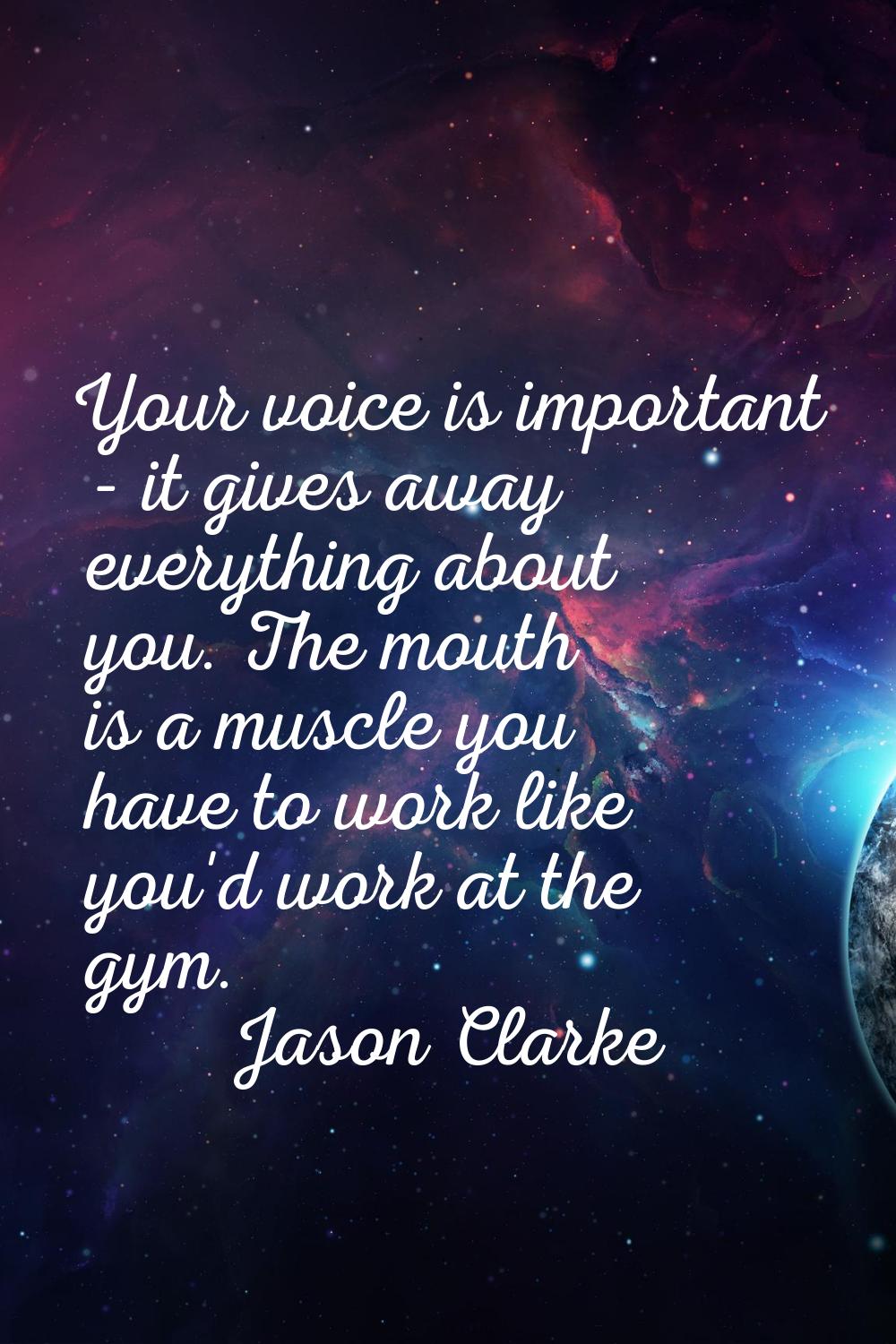 Your voice is important - it gives away everything about you. The mouth is a muscle you have to wor