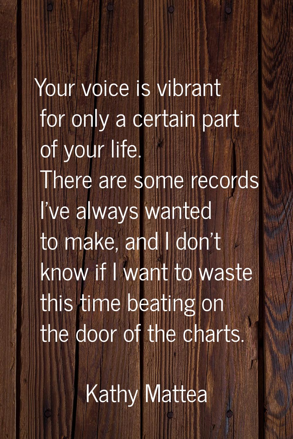 Your voice is vibrant for only a certain part of your life. There are some records I've always want