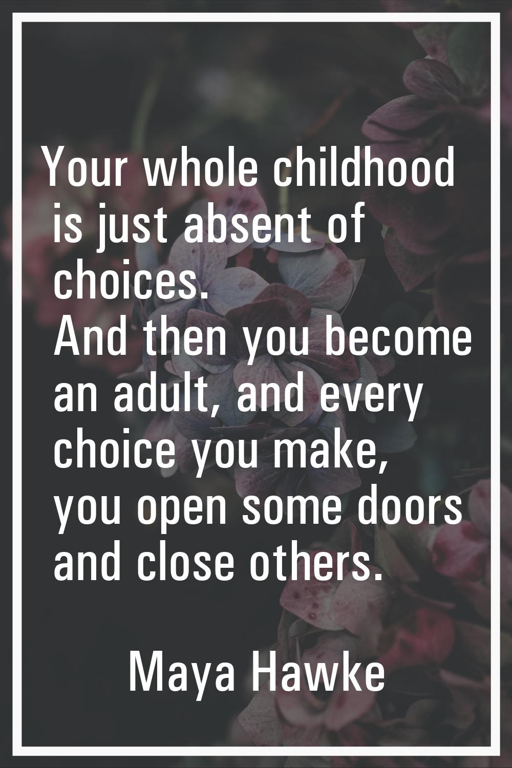 Your whole childhood is just absent of choices. And then you become an adult, and every choice you 