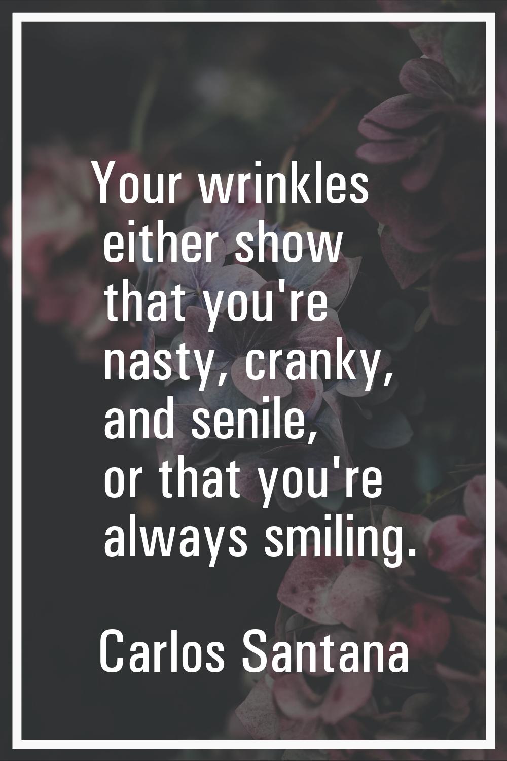 Your wrinkles either show that you're nasty, cranky, and senile, or that you're always smiling.