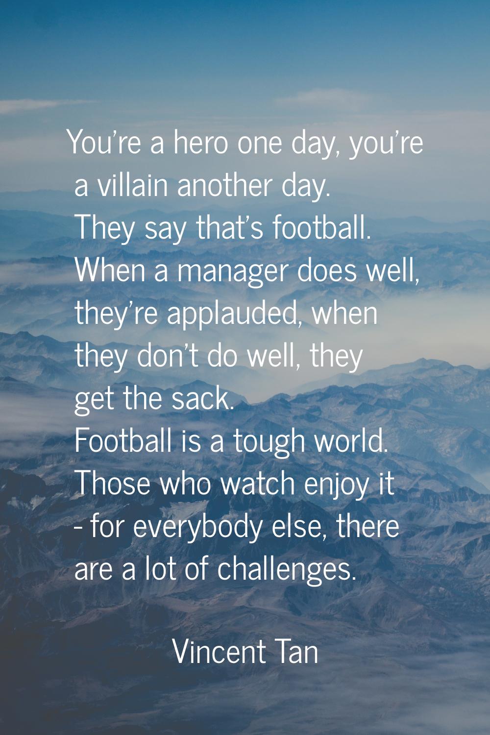 You're a hero one day, you're a villain another day. They say that's football. When a manager does 