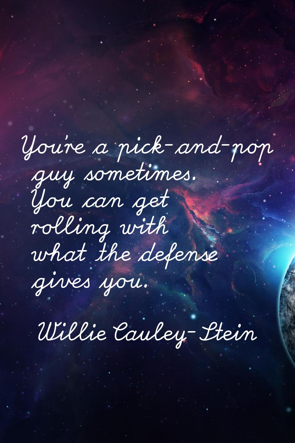 You're a pick-and-pop guy sometimes. You can get rolling with what the defense gives you.