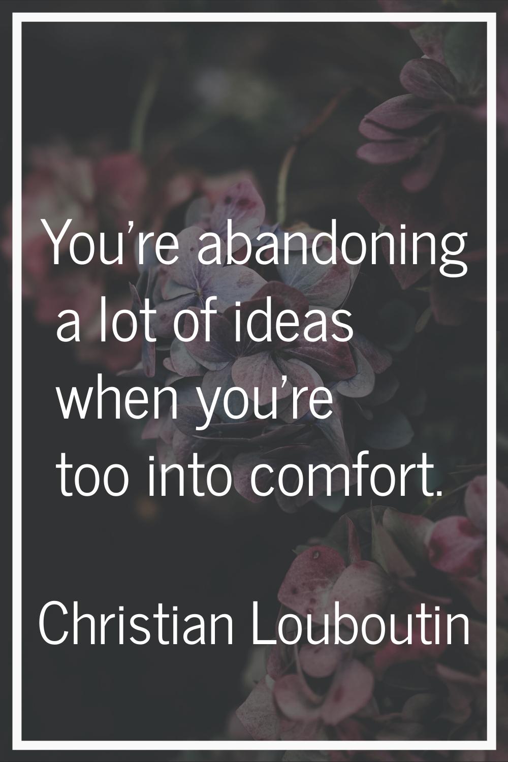You're abandoning a lot of ideas when you're too into comfort.