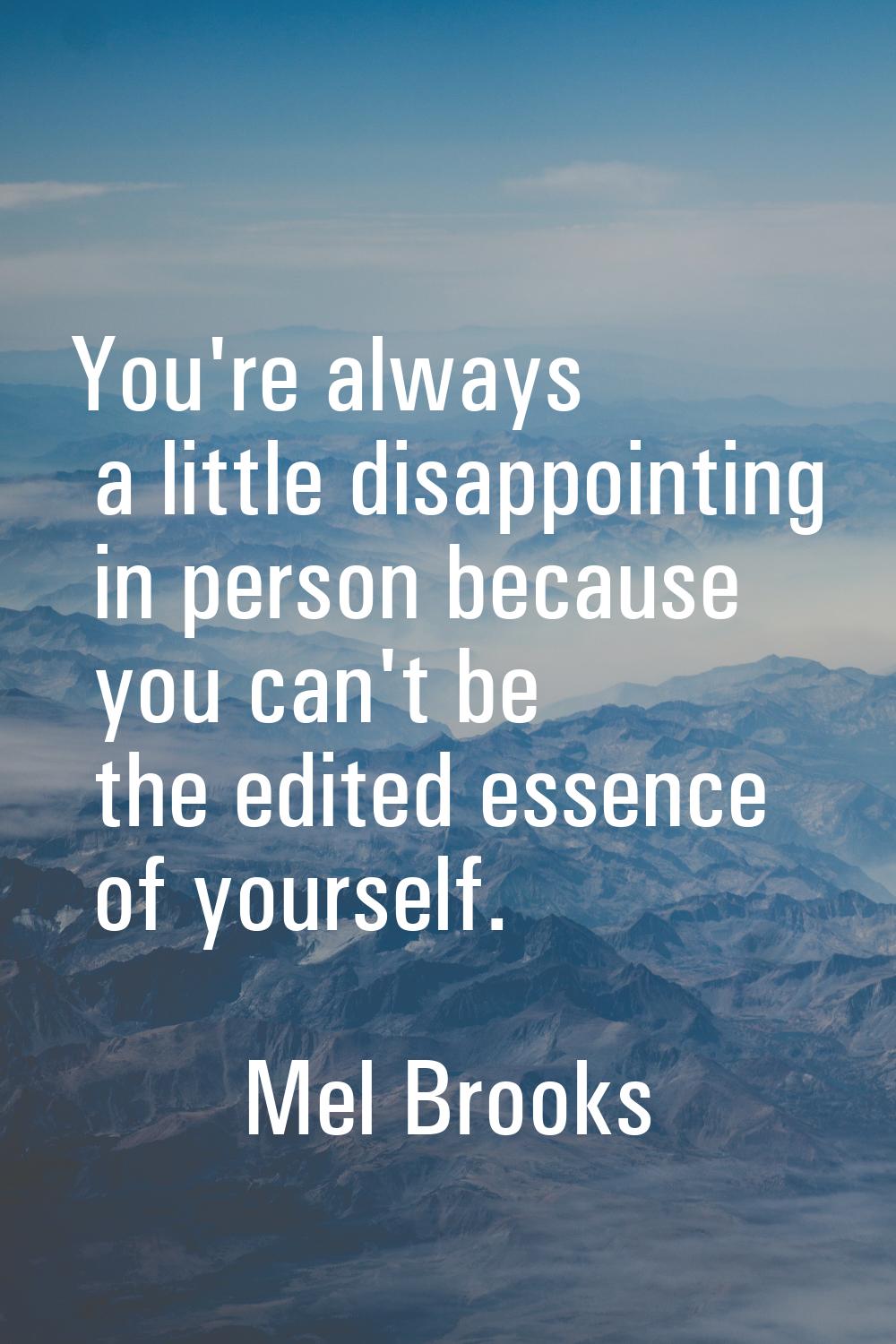 You're always a little disappointing in person because you can't be the edited essence of yourself.