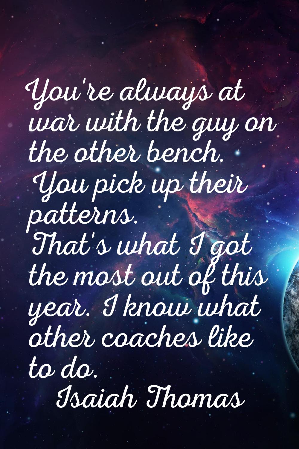 You're always at war with the guy on the other bench. You pick up their patterns. That's what I got