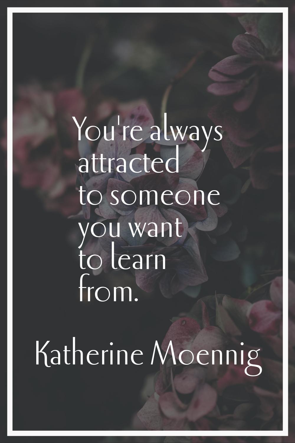 You're always attracted to someone you want to learn from.