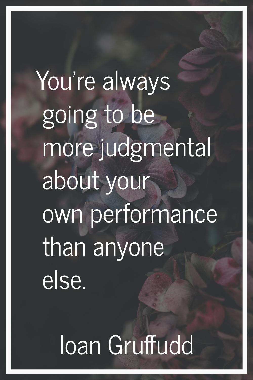 You're always going to be more judgmental about your own performance than anyone else.