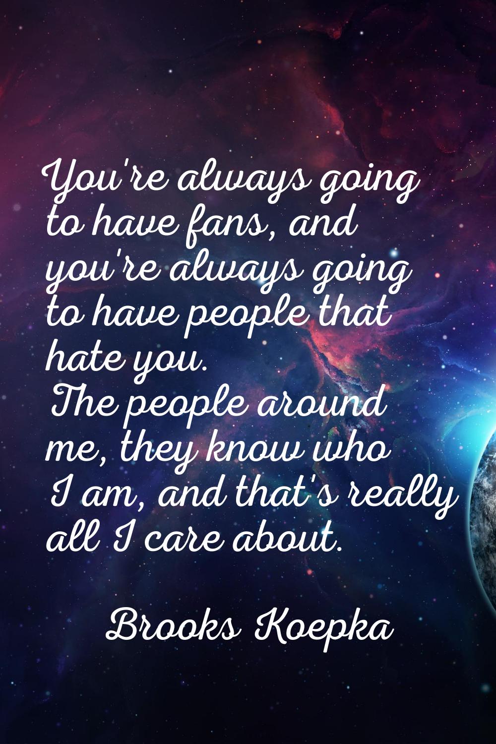 You're always going to have fans, and you're always going to have people that hate you. The people 