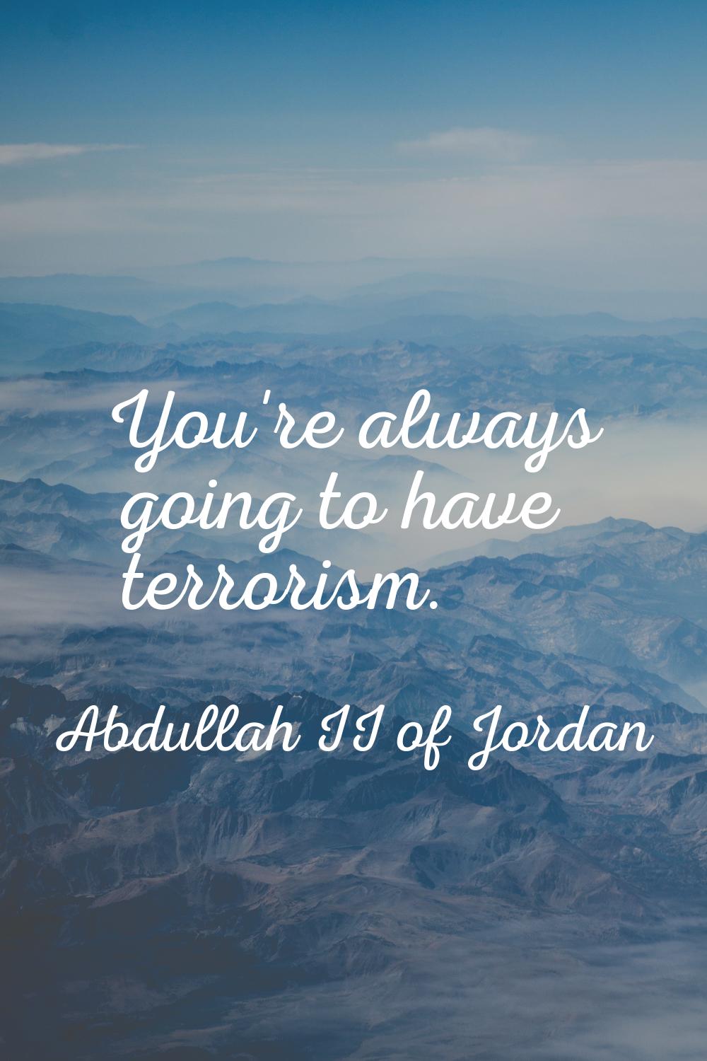You're always going to have terrorism.