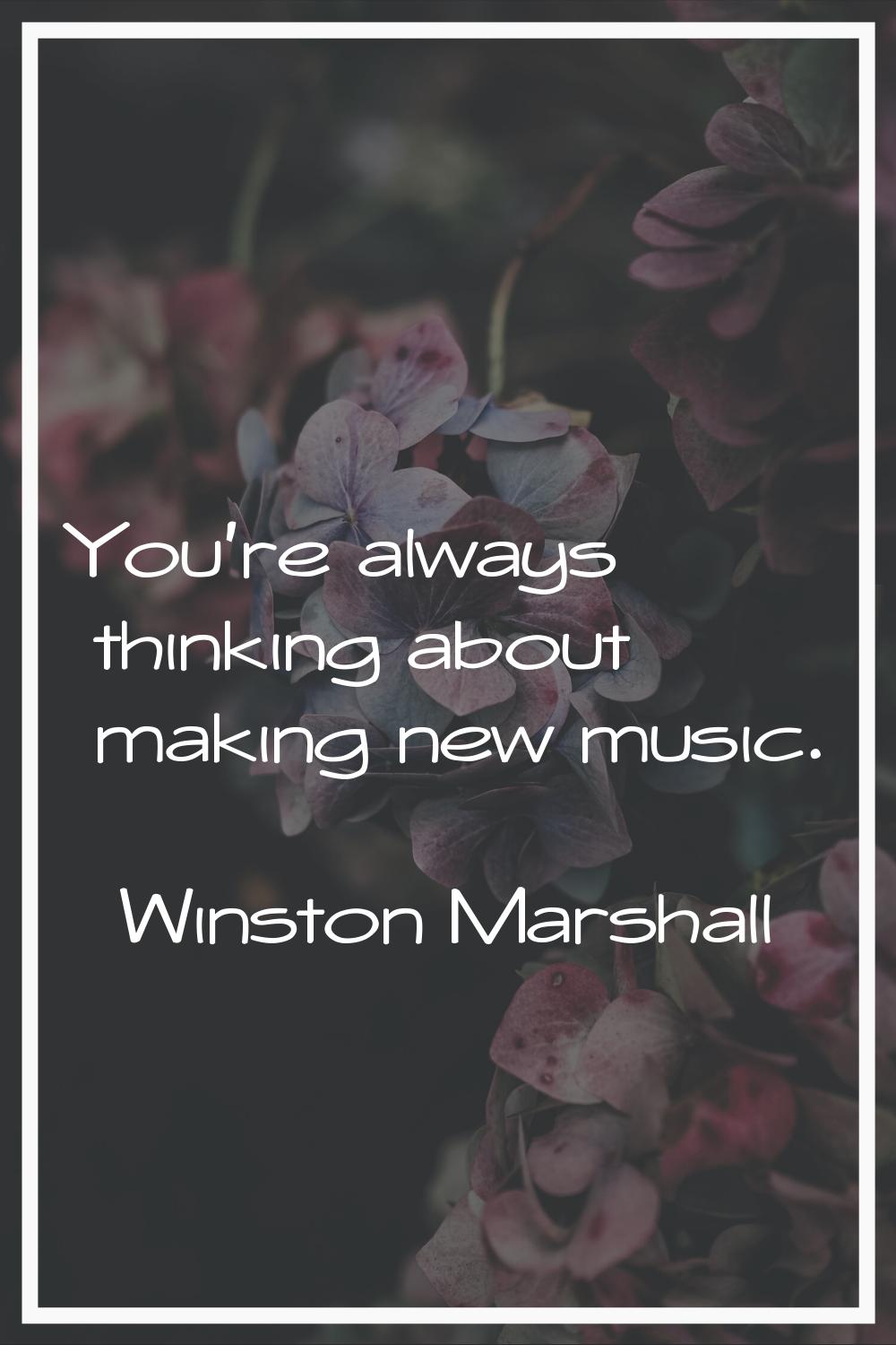 You're always thinking about making new music.