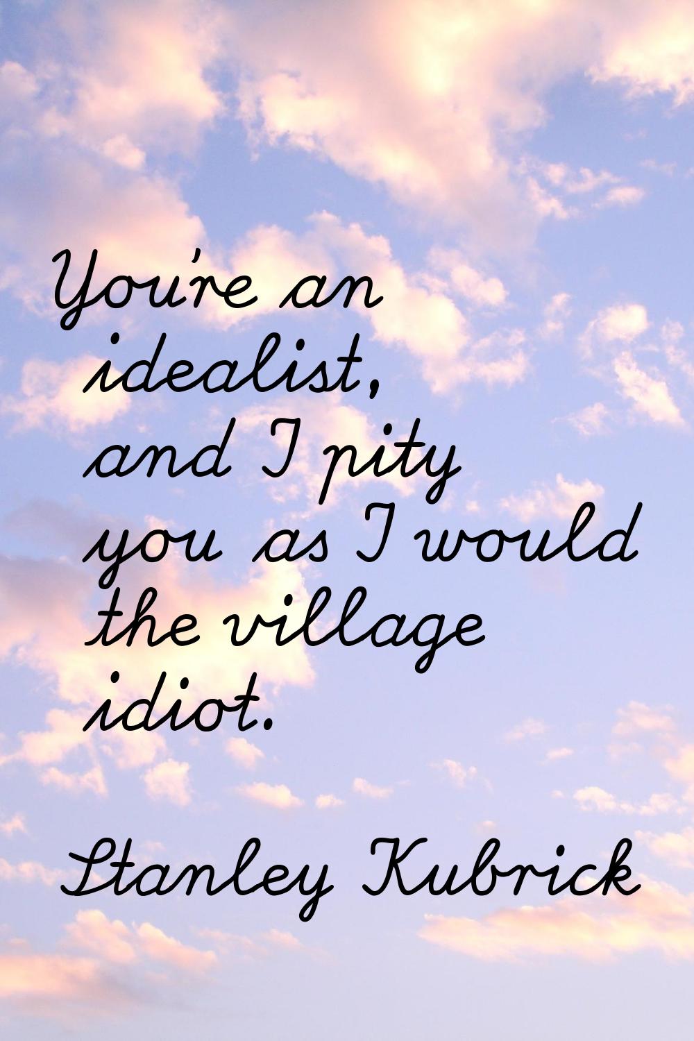 You're an idealist, and I pity you as I would the village idiot.