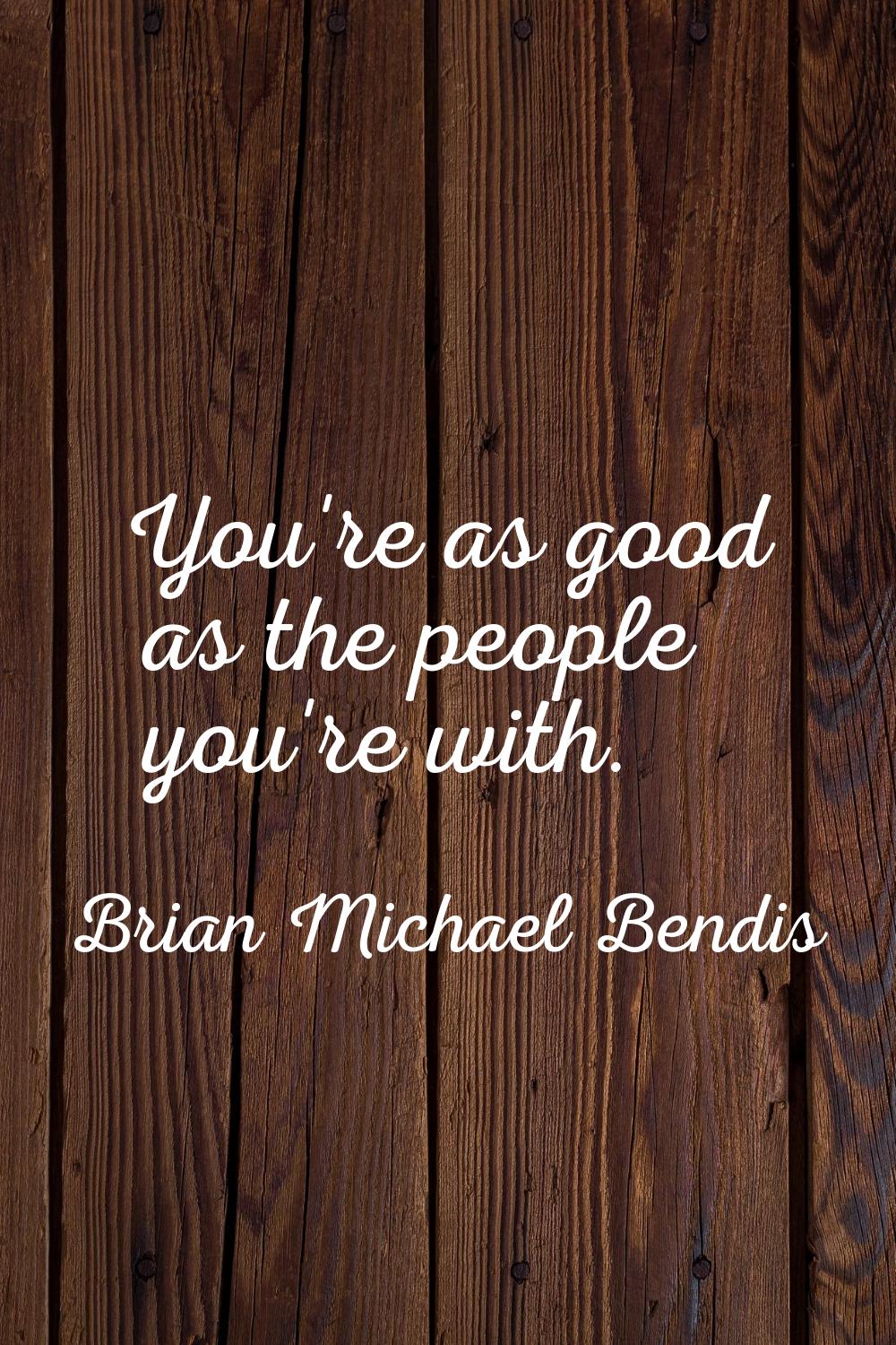 You're as good as the people you're with.