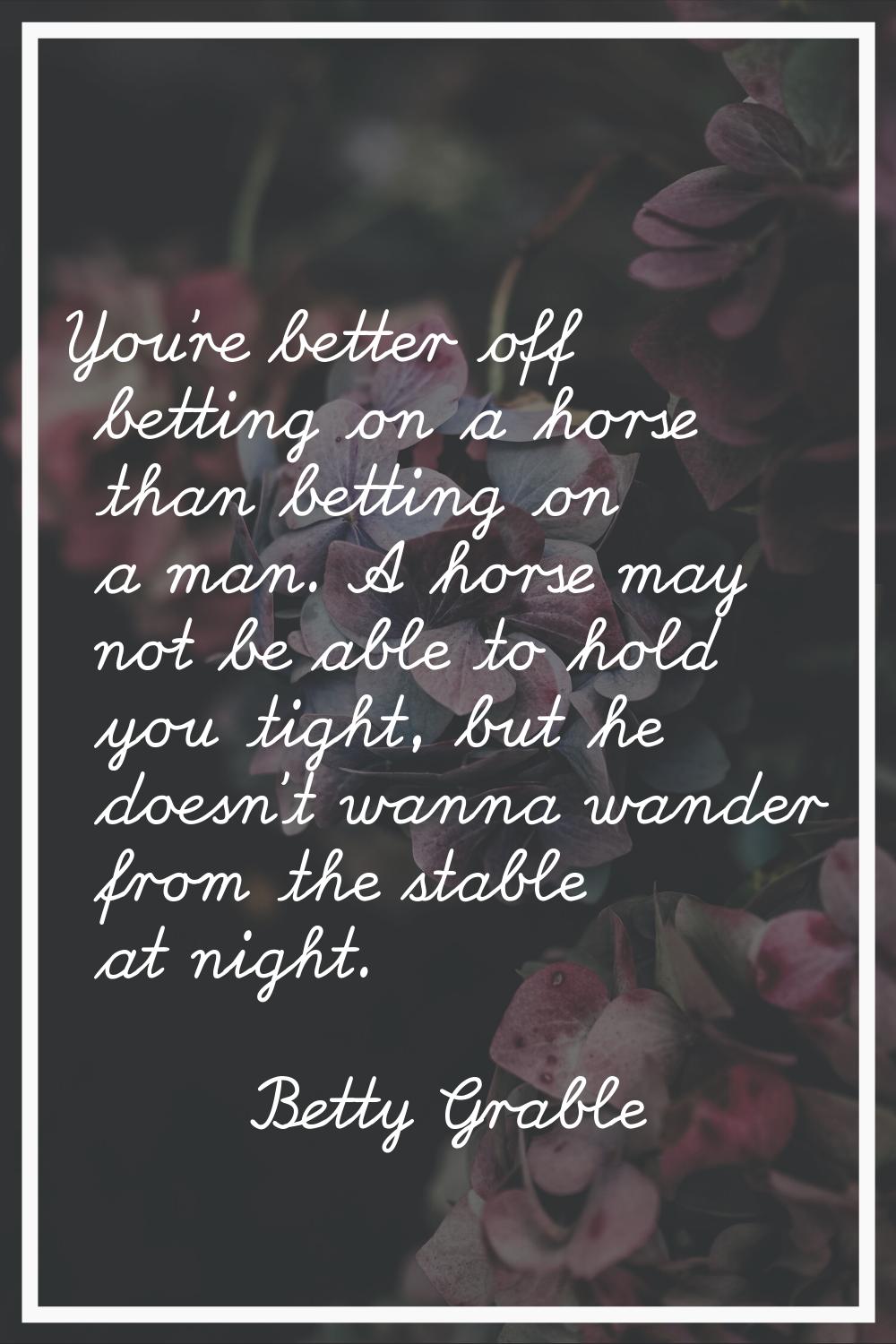 You're better off betting on a horse than betting on a man. A horse may not be able to hold you tig