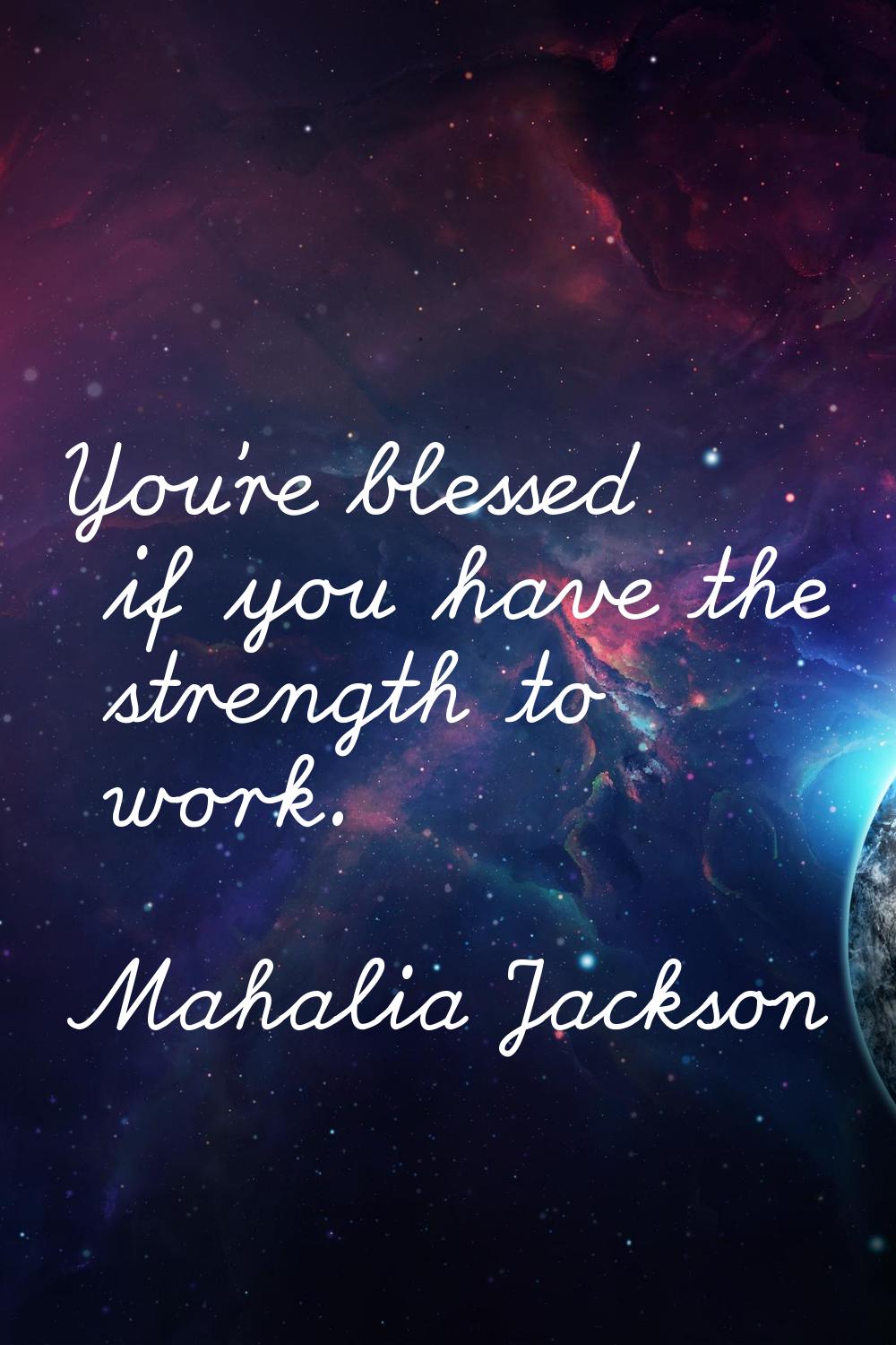 You're blessed if you have the strength to work.
