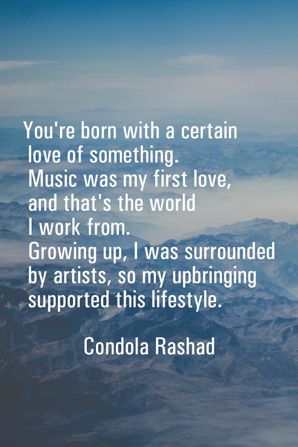 You're born with a certain love of something. Music was my first love, and that's the world I work 