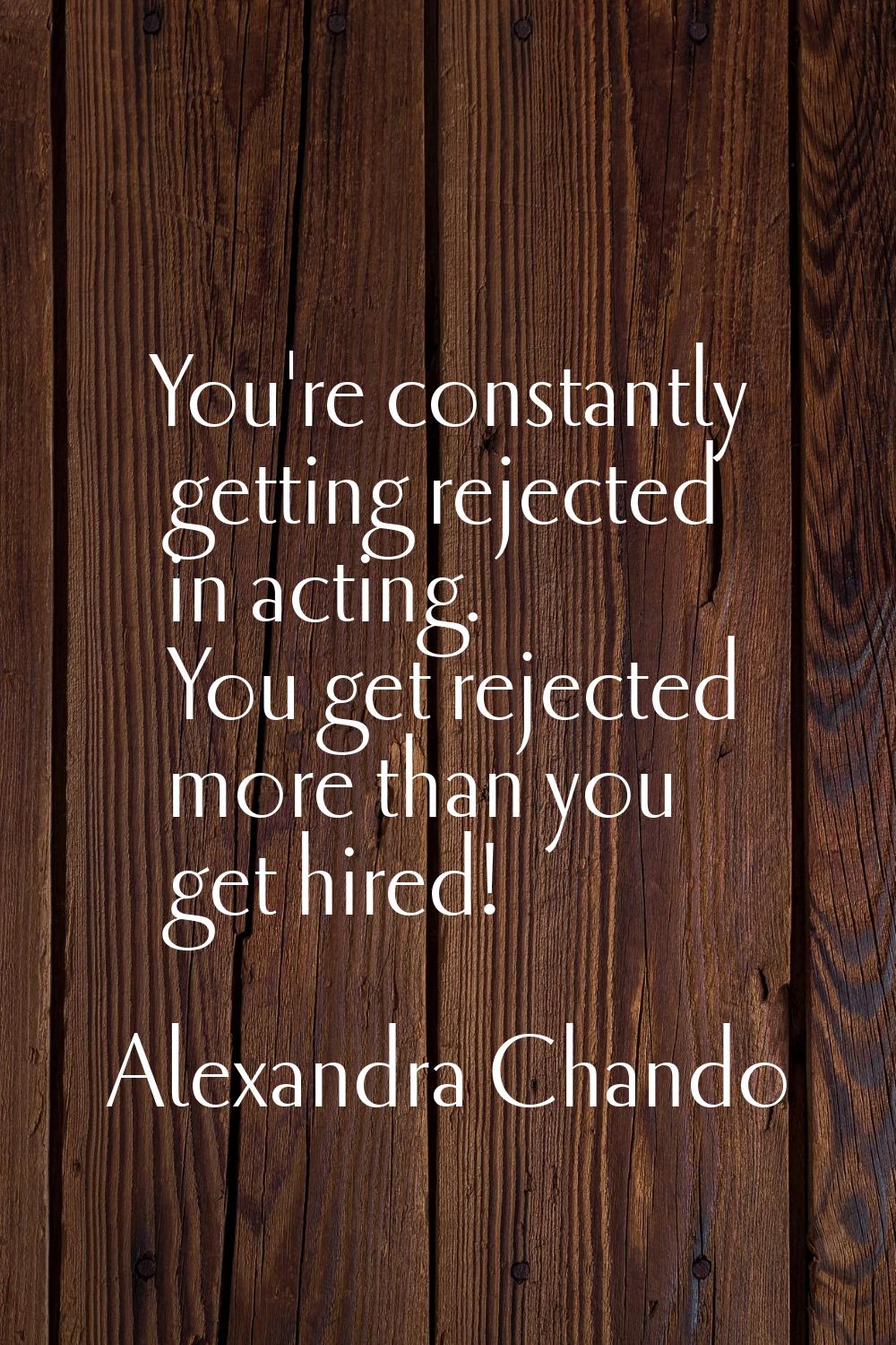 You're constantly getting rejected in acting. You get rejected more than you get hired!